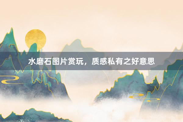 水磨石图片赏玩，质感私有之好意思