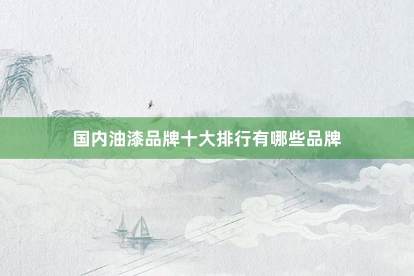 国内油漆品牌十大排行有哪些品牌