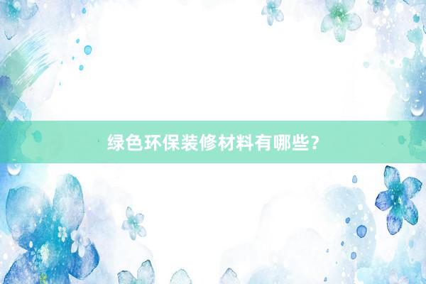 绿色环保装修材料有哪些？