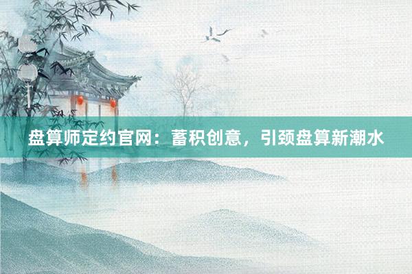 盘算师定约官网：蓄积创意，引颈盘算新潮水