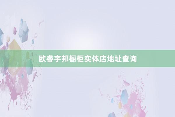 欧睿宇邦橱柜实体店地址查询