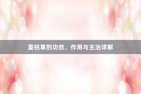 夏枯草的功效、作用与主治详解