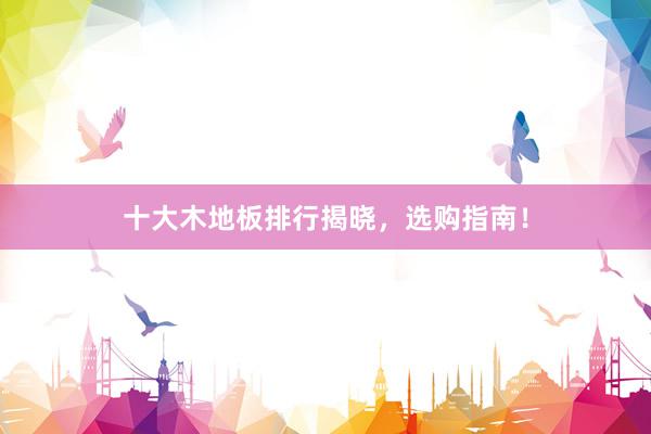 十大木地板排行揭晓，选购指南！