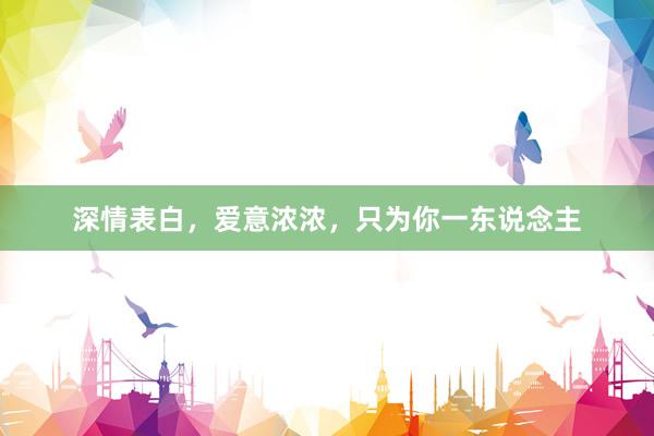 深情表白，爱意浓浓，只为你一东说念主