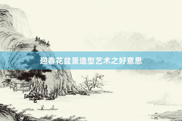 迎春花盆景造型艺术之好意思