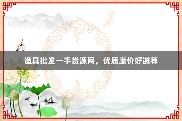渔具批发一手货源网，优质廉价好遴荐