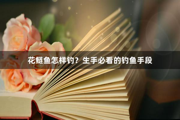 花鲢鱼怎样钓？生手必看的钓鱼手段