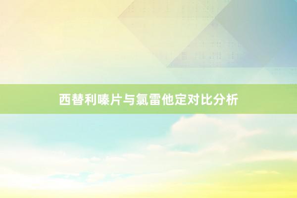 西替利嗪片与氯雷他定对比分析