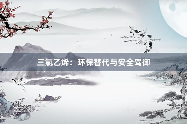 三氯乙烯：环保替代与安全驾御