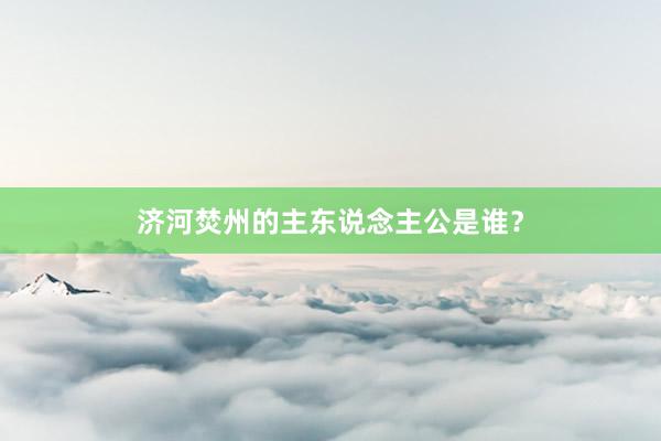 济河焚州的主东说念主公是谁?