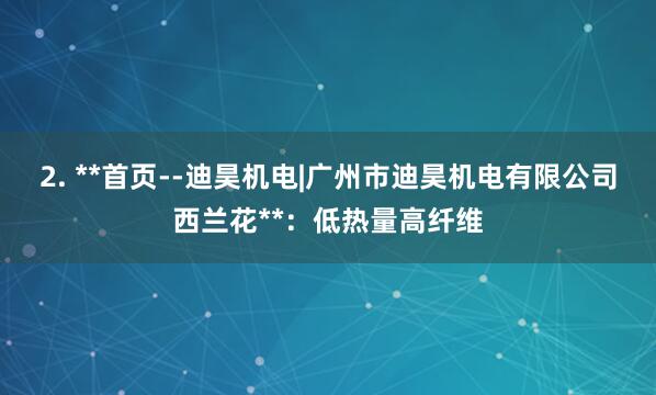 2. **首页--迪昊机电|广州市迪昊机电有限公司西兰花**：低热量高纤维