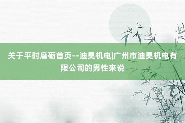 关于平时磨砺首页--迪昊机电|广州市迪昊机电有限公司的男性来说