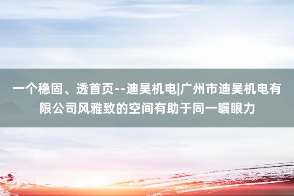 一个稳固、透首页--迪昊机电|广州市迪昊机电有限公司风雅致的空间有助于同一瞩眼力
